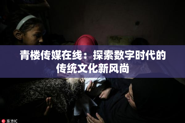 青楼传媒在线：探索数字时代的传统文化新风尚