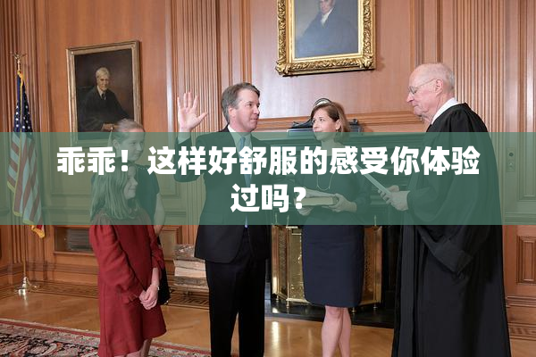 乖乖！这样好舒服的感受你体验过吗？