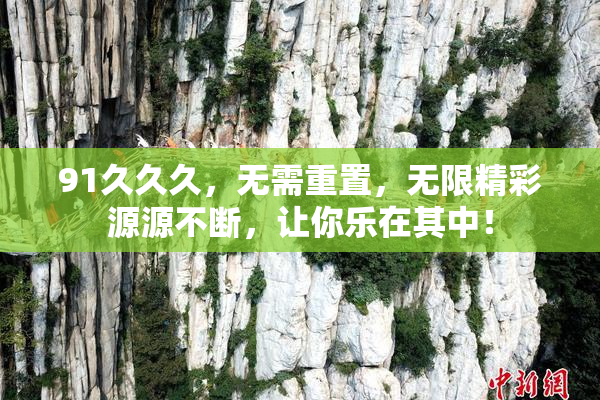91久久久，无需重置，无限精彩源源不断，让你乐在其中！