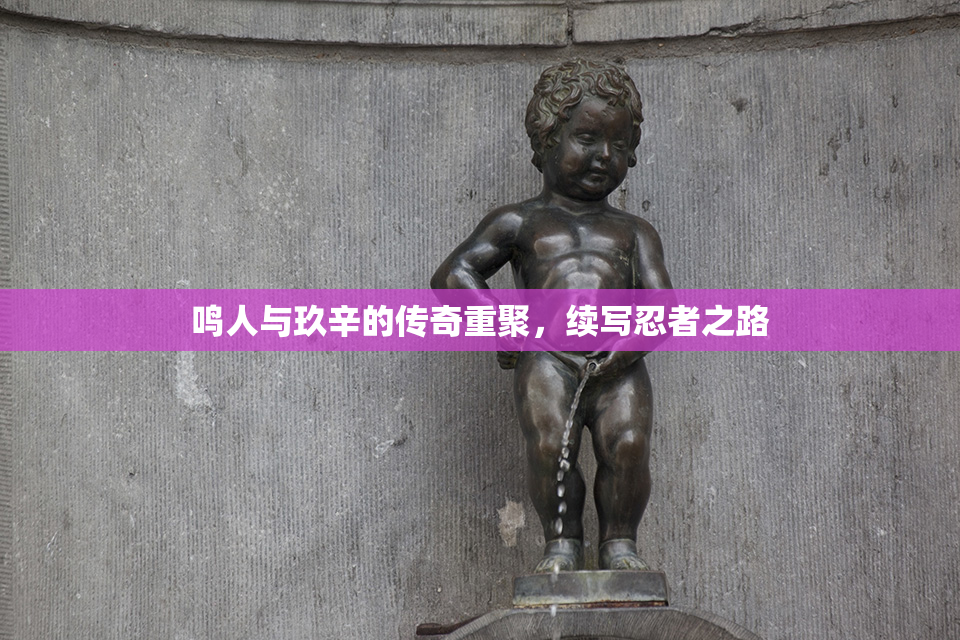鸣人与玖辛的传奇重聚，续写忍者之路