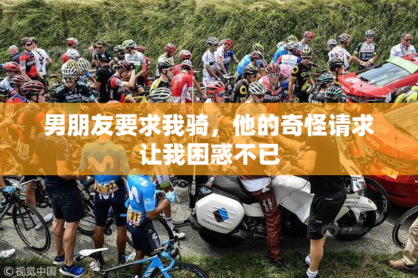 男朋友要求我骑，他的奇怪请求让我困惑不已