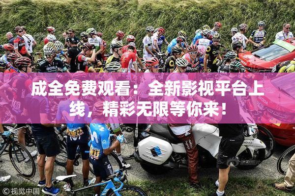 成全免费观看：全新影视平台上线，精彩无限等你来！