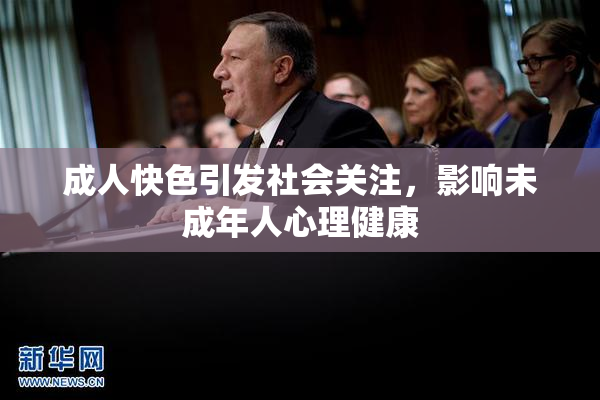 成人快色引发社会关注，影响未成年人心理健康