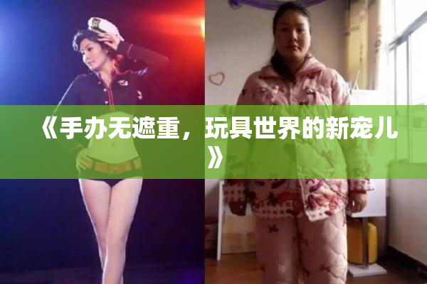 《手办无遮重，玩具世界的新宠儿》