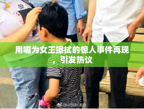 用嘴为女王擦拭的惊人事件再现，引发热议