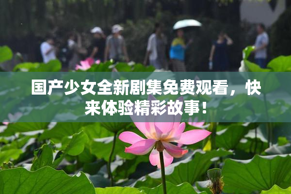 国产少女全新剧集免费观看，快来体验精彩故事！