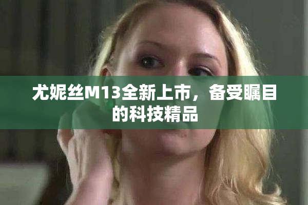 尤妮丝M13全新上市，备受瞩目的科技精品