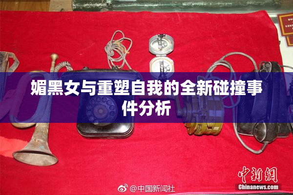 媚黑女与重塑自我的全新碰撞事件分析