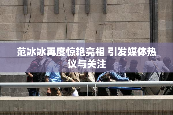 范冰冰再度惊艳亮相 引发媒体热议与关注