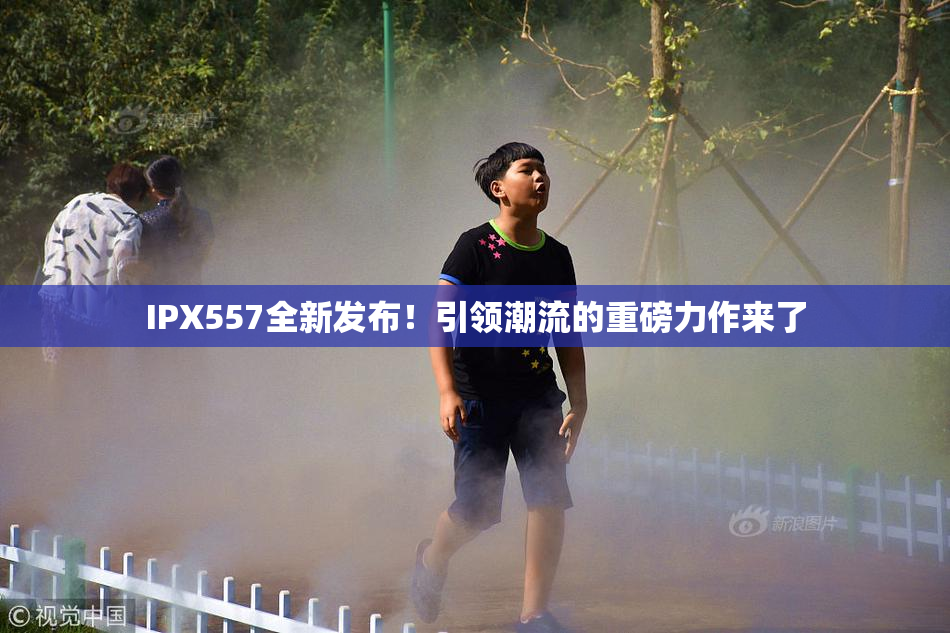 IPX557全新发布！引领潮流的重磅力作来了