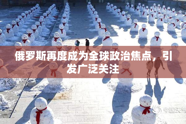 俄罗斯再度成为全球政治焦点，引发广泛关注