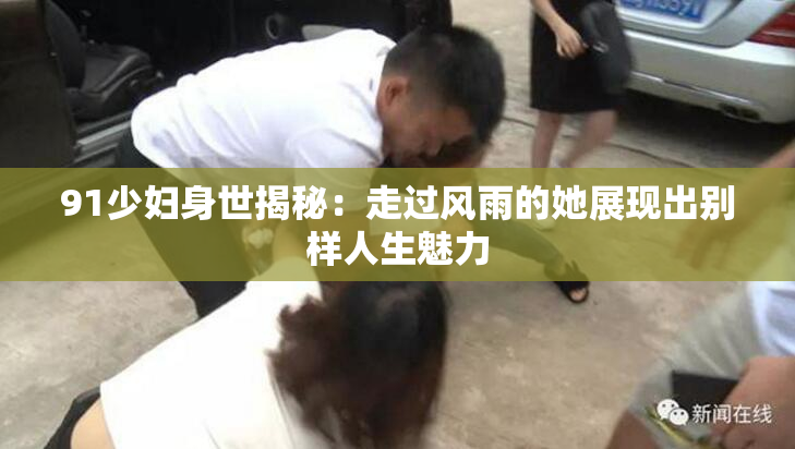 91少妇身世揭秘：走过风雨的她展现出别样人生魅力