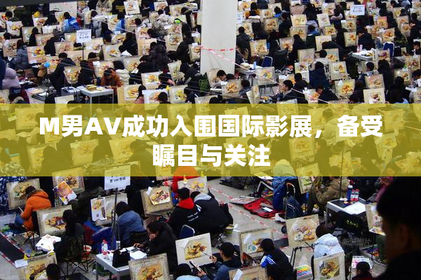 M男AV成功入围国际影展，备受瞩目与关注