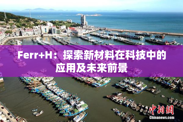 Ferr+H：探索新材料在科技中的应用及未来前景