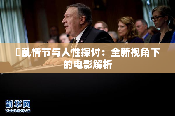 婬乱情节与人性探讨：全新视角下的电影解析
