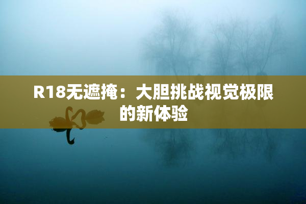R18无遮掩：大胆挑战视觉极限的新体验