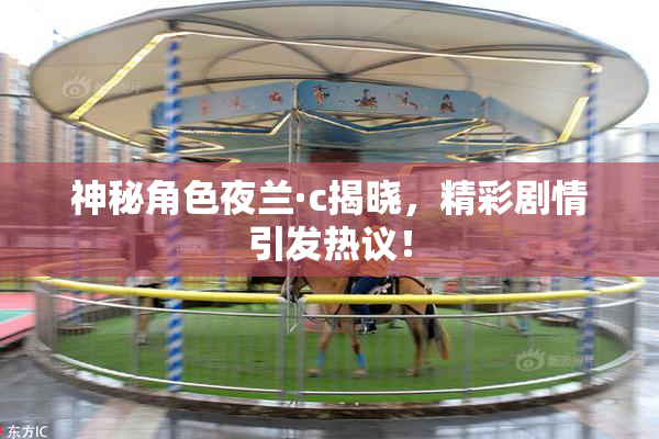 神秘角色夜兰·c揭晓，精彩剧情引发热议！