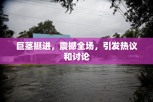 巨茎挺进，震撼全场，引发热议和讨论