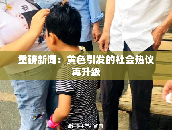 重磅新闻：黄色引发的社会热议再升级