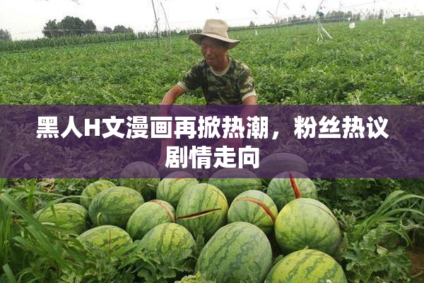 黑人H文漫画再掀热潮，粉丝热议剧情走向