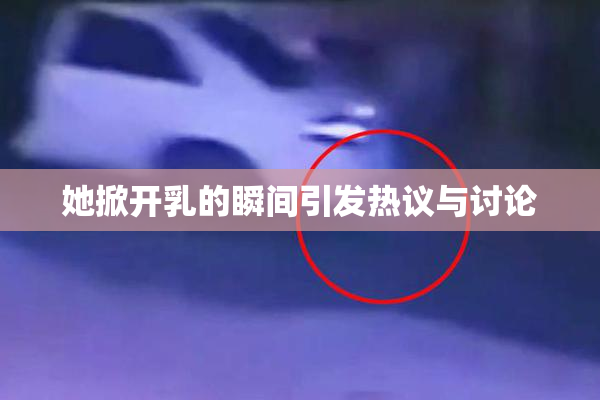 她掀开乳的瞬间引发热议与讨论