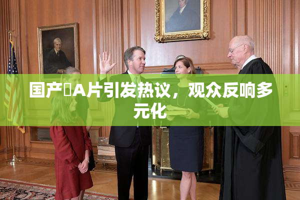 国产婬A片引发热议，观众反响多元化