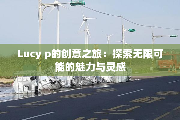 Lucy p的创意之旅：探索无限可能的魅力与灵感