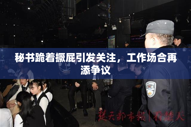 秘书跪着撅屁引发关注，工作场合再添争议