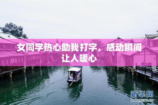 女同学热心助我打字，感动瞬间让人暖心
