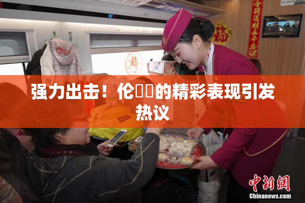 强力出击！伦妺妺的精彩表现引发热议