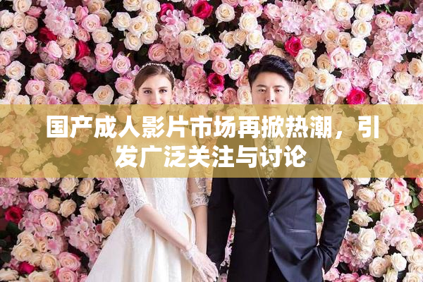 国产成人影片市场再掀热潮，引发广泛关注与讨论