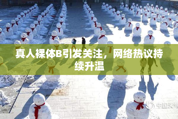 真人裸体B引发关注，网络热议持续升温
