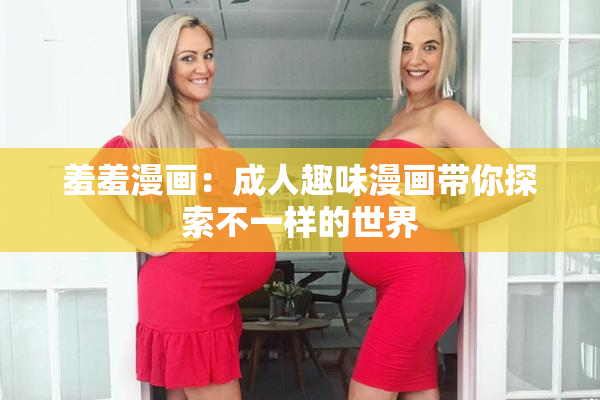 羞羞漫画：成人趣味漫画带你探索不一样的世界