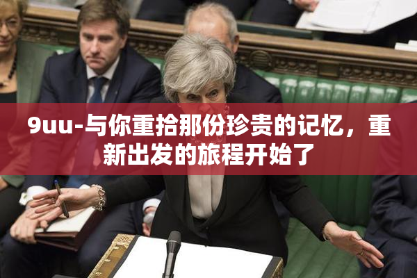 9uu-与你重拾那份珍贵的记忆，重新出发的旅程开始了