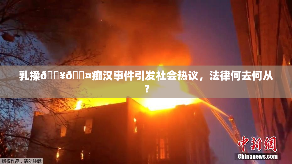 乳揉🔥🖤痴汉事件引发社会热议，法律何去何从？