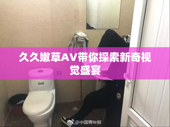 久久嫩草AV带你探索新奇视觉盛宴