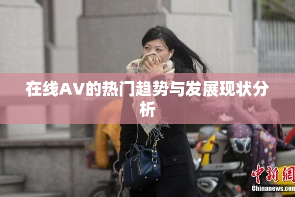在线AV的热门趋势与发展现状分析