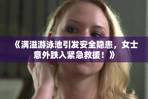《满溢游泳池引发安全隐患，女士意外跌入紧急救援！》