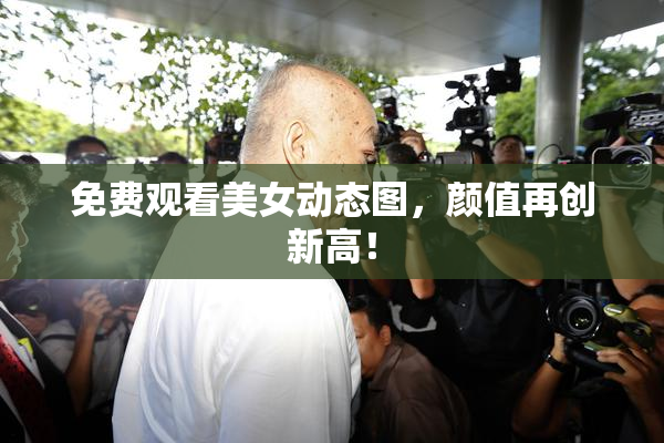 免费观看美女动态图，颜值再创新高！