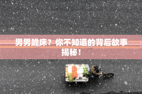 男男跪床？你不知道的背后故事揭秘！