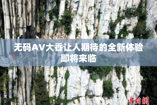 无码AV大香让人期待的全新体验即将来临