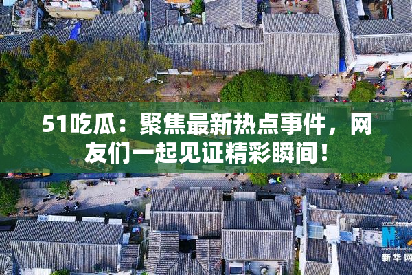 51吃瓜：聚焦最新热点事件，网友们一起见证精彩瞬间！