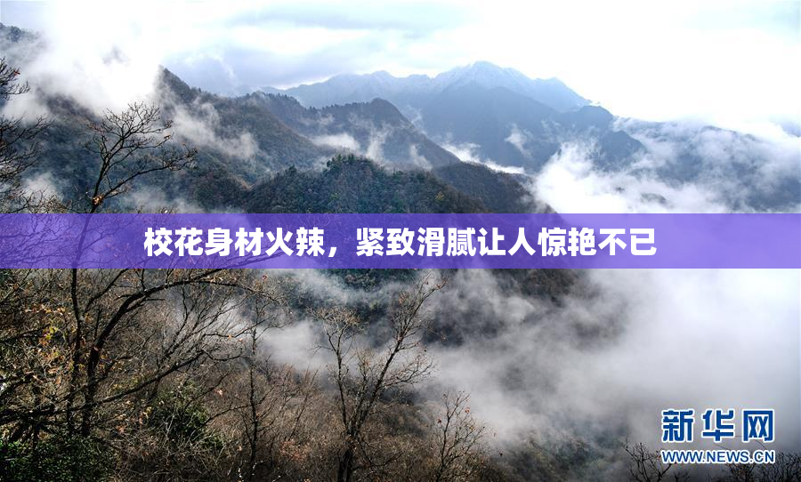 校花身材火辣，紧致滑腻让人惊艳不已