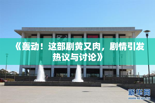 《轰动！这部剧黄又肉，剧情引发热议与讨论》