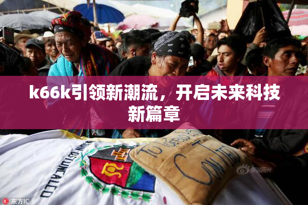k66k引领新潮流，开启未来科技新篇章