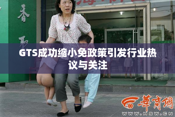 GTS成功缩小免政策引发行业热议与关注
