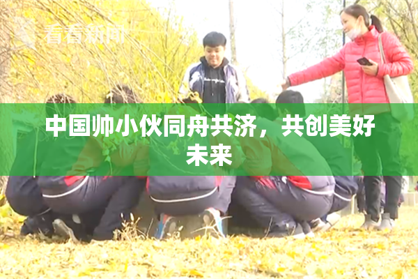 中国帅小伙同舟共济，共创美好未来