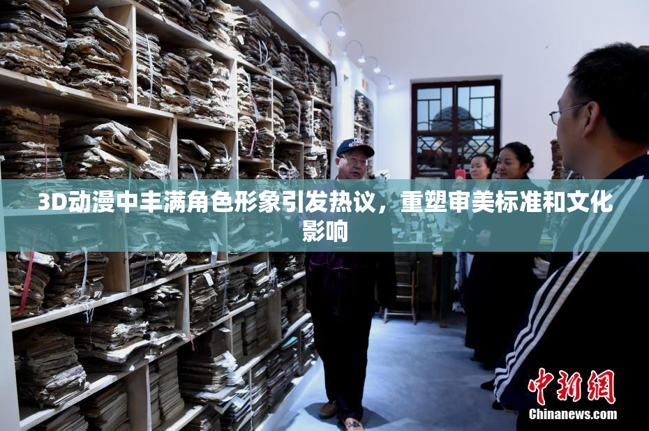 3D动漫中丰满角色形象引发热议，重塑审美标准和文化影响
