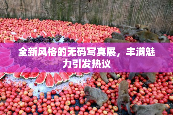 全新风格的无码写真展，丰满魅力引发热议