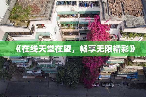 《在线天堂在望，畅享无限精彩》